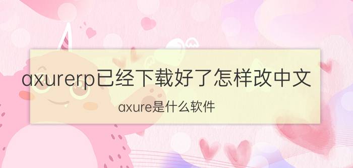 axurerp已经下载好了怎样改中文 axure是什么软件？